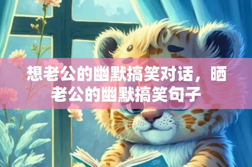 想老公的幽默搞笑对话，晒老公的幽默搞笑句子