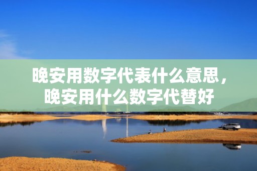 晚安用数字代表什么意思，晚安用什么数字代替好