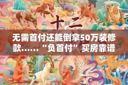 无需首付还能倒拿50万装修款……“负首付”买房靠谱吗？