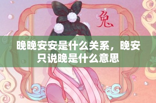 晚晚安安是什么关系，晚安只说晚是什么意思