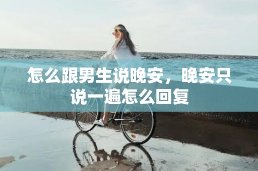 怎么跟男生说晚安，晚安只说一遍怎么回复