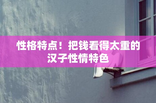 性格特点！把钱看得太重的汉子性情特色