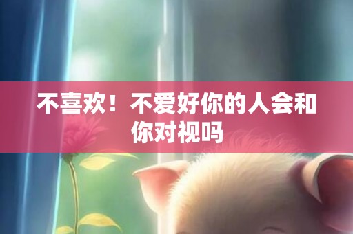 不喜欢！不爱好你的人会和你对视吗