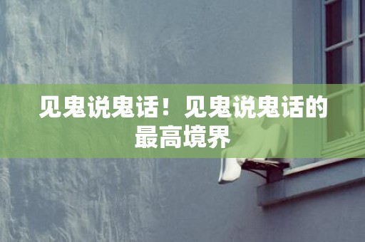 见鬼说鬼话！见鬼说鬼话的最高境界