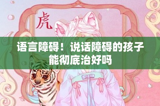语言障碍！说话障碍的孩子能彻底治好吗