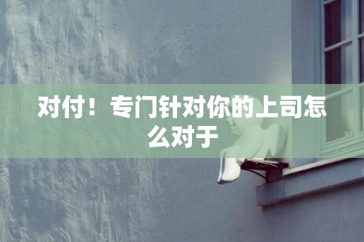 对付！专门针对你的上司怎么对于