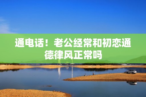 通电话！老公经常和初恋通德律风正常吗