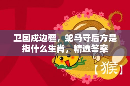 卫国戍边疆，蛇马守后方是指什么生肖，精选答案