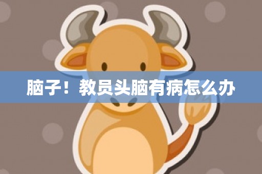 脑子！教员头脑有病怎么办
