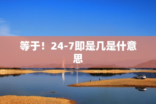 等于！24-7即是几是什意思