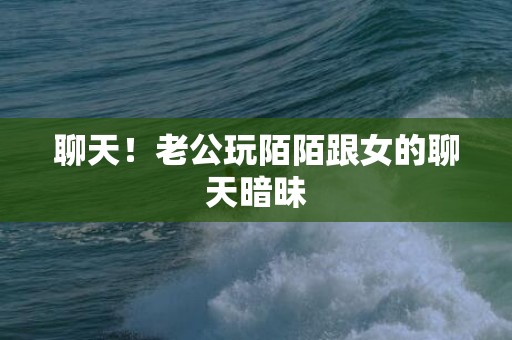 聊天！老公玩陌陌跟女的聊天暗昧