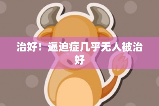 治好！逼迫症几乎无人被治好