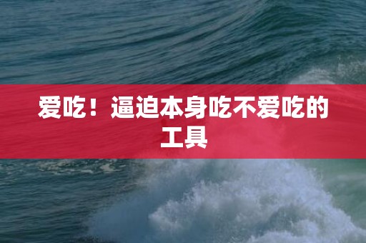 爱吃！逼迫本身吃不爱吃的工具