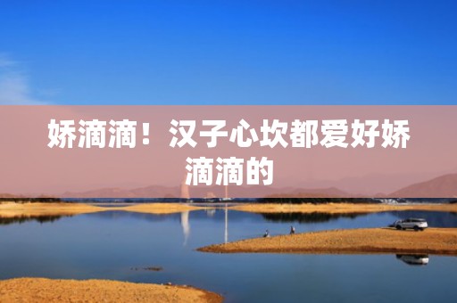 娇滴滴！汉子心坎都爱好娇滴滴的