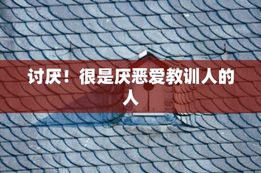 讨厌！很是厌恶爱教训人的人