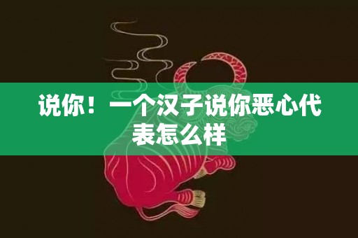 说你！一个汉子说你恶心代表怎么样