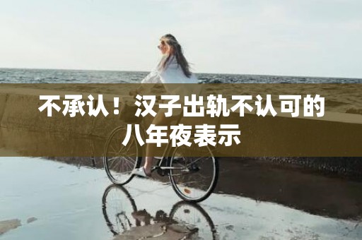不承认！汉子出轨不认可的八年夜表示