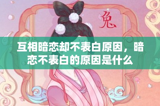 互相暗恋却不表白原因，暗恋不表白的原因是什么