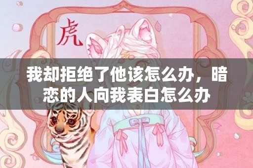 我却拒绝了他该怎么办，暗恋的人向我表白怎么办