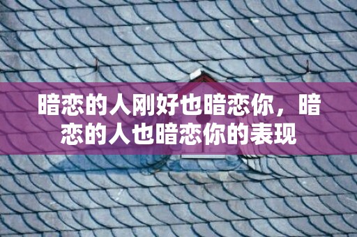 暗恋的人刚好也暗恋你，暗恋的人也暗恋你的表现
