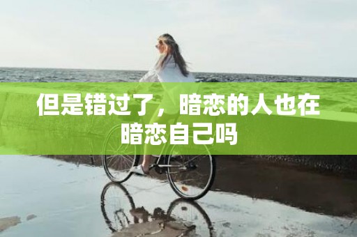 但是错过了，暗恋的人也在暗恋自己吗