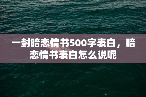 一封暗恋情书500字表白，暗恋情书表白怎么说呢