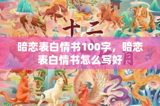 暗恋表白情书100字，暗恋表白情书怎么写好