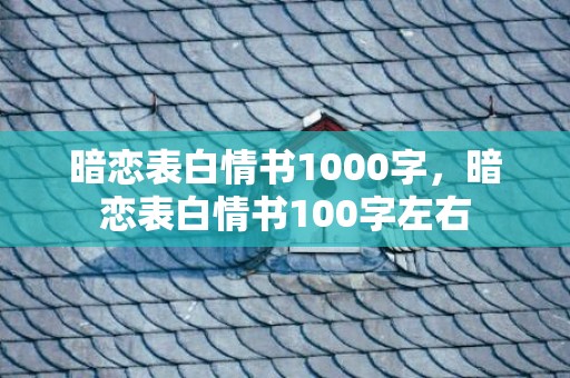 暗恋表白情书1000字，暗恋表白情书100字左右