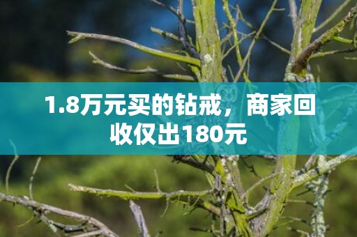 1.8万元买的钻戒，商家回收仅出180元