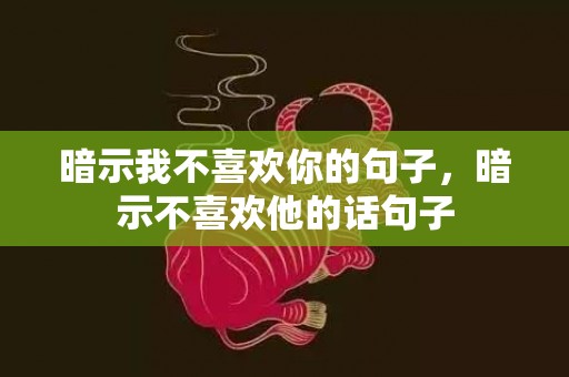 暗示我不喜欢你的句子，暗示不喜欢他的话句子
