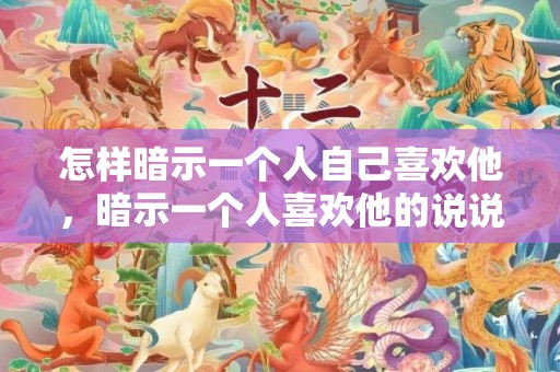 怎样暗示一个人自己喜欢他，暗示一个人喜欢他的说说