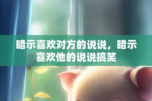 暗示喜欢对方的说说，暗示喜欢他的说说搞笑