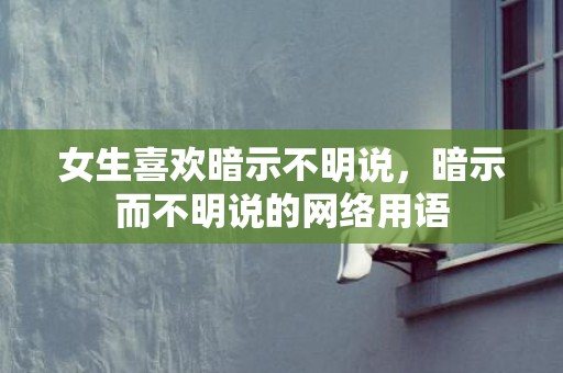 女生喜欢暗示不明说，暗示而不明说的网络用语