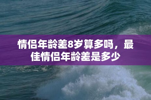 情侣年龄差8岁算多吗，最佳情侣年龄差是多少