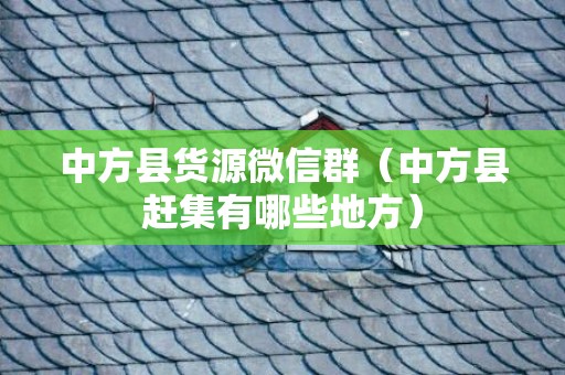 中方县货源微信群（中方县赶集有哪些地方）