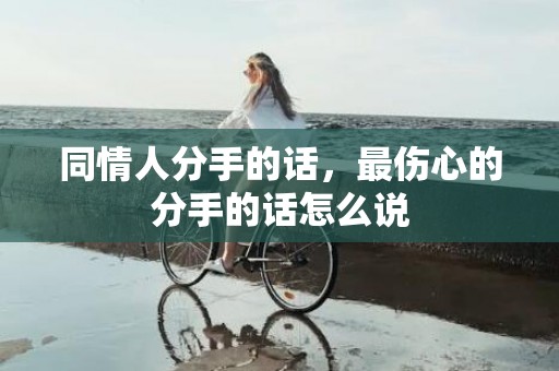 同情人分手的话，最伤心的分手的话怎么说