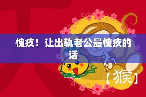 愧疚！让出轨老公最愧疚的话