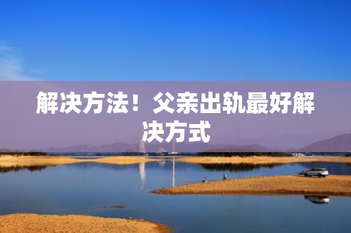 解决方法！父亲出轨最好解决方式