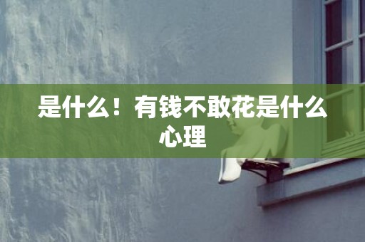 是什么！有钱不敢花是什么心理