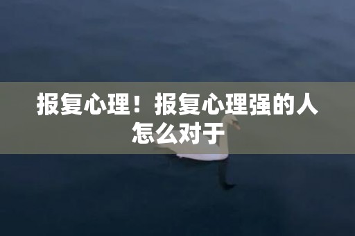 报复心理！报复心理强的人怎么对于