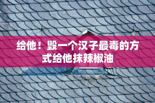 给他！毁一个汉子最毒的方式给他抹辣椒油