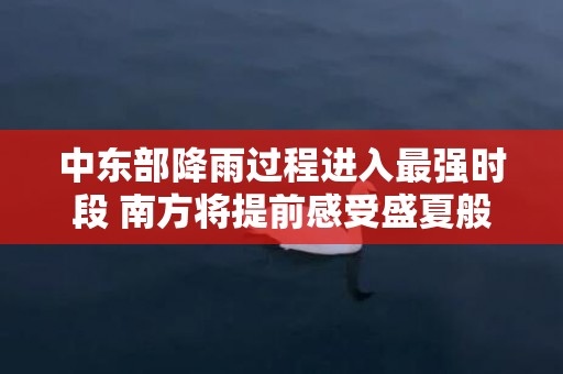 中东部降雨过程进入最强时段 南方将提前感受盛夏般闷热