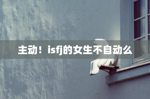 主动！isfj的女生不自动么