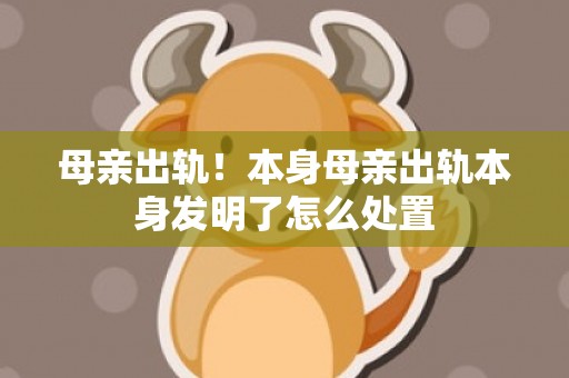 母亲出轨！本身母亲出轨本身发明了怎么处置