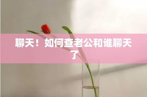 聊天！如何查老公和谁聊天了