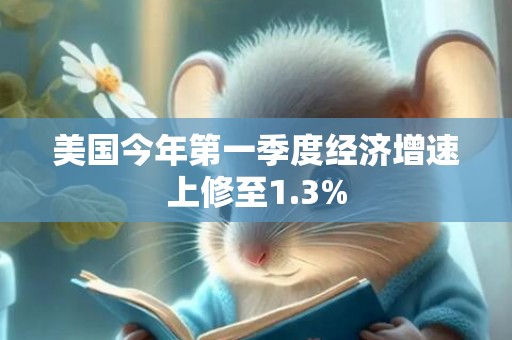 美国今年第一季度经济增速上修至1.3%