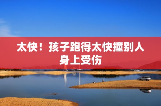 太快！孩子跑得太快撞别人身上受伤