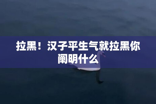 拉黑！汉子平生气就拉黑你阐明什么