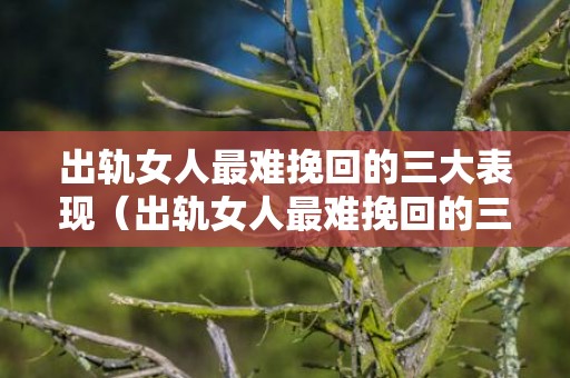 出轨女人最难挽回的三大表现（出轨女人最难挽回的三大表现图片）
