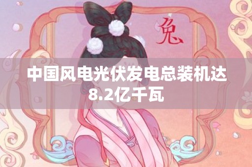 中国风电光伏发电总装机达8.2亿千瓦